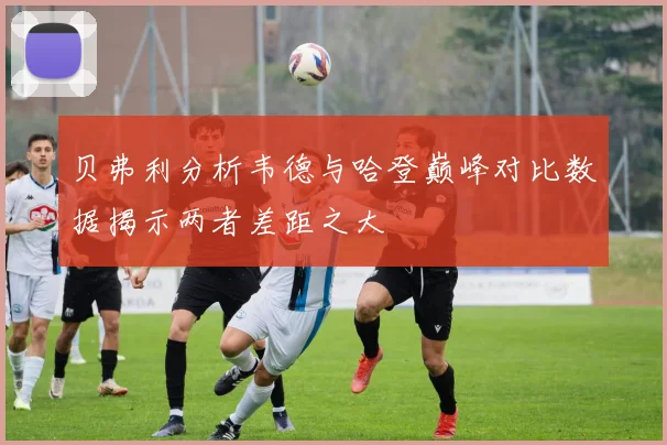 贝弗利分析韦德与哈登巅峰对比数据揭示两者差距之大