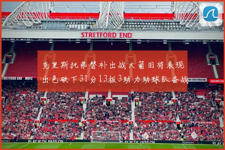 克里斯托弗替补出战火箭旧将表现出色砍下31分13板3助力助球队奋战
