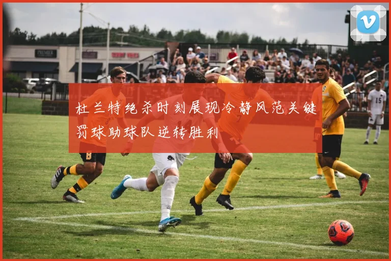 杜兰特绝杀时刻展现冷静风范关键罚球助球队逆转胜利