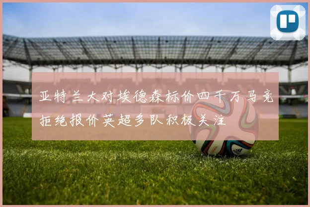 亚特兰大对埃德森标价四千万马竞拒绝报价英超多队积极关注