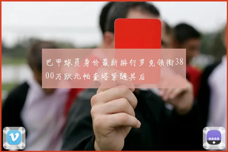 巴甲球员身价最新排行罗克领衔3800万欧元帕奎塔紧随其后