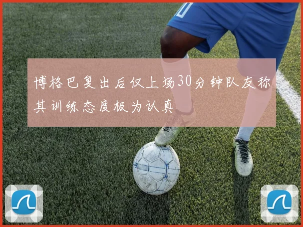 博格巴复出后仅上场30分钟队友称其训练态度极为认真