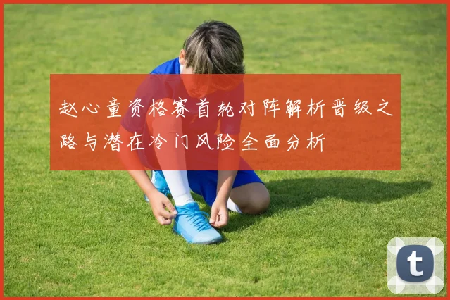 赵心童资格赛首轮对阵解析晋级之路与潜在冷门风险全面分析