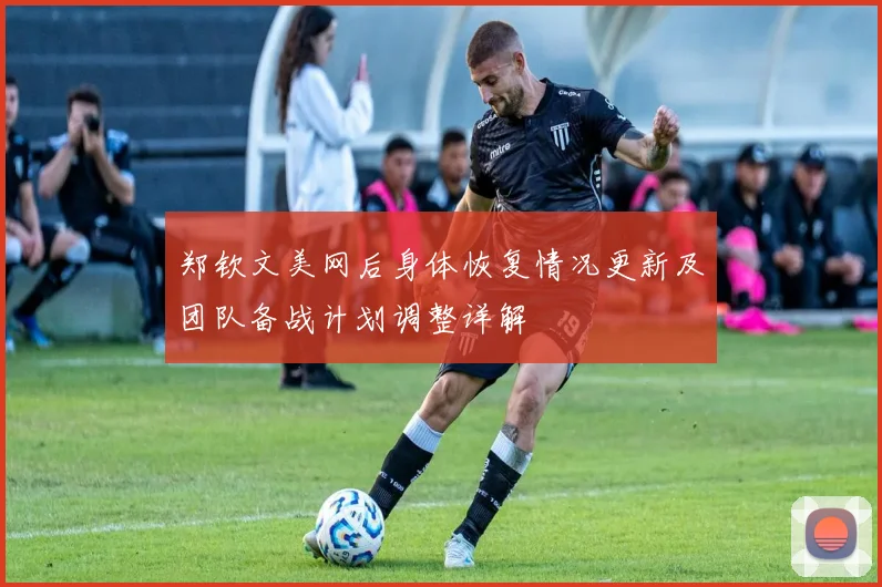 郑钦文美网后身体恢复情况更新及团队备战计划调整详解